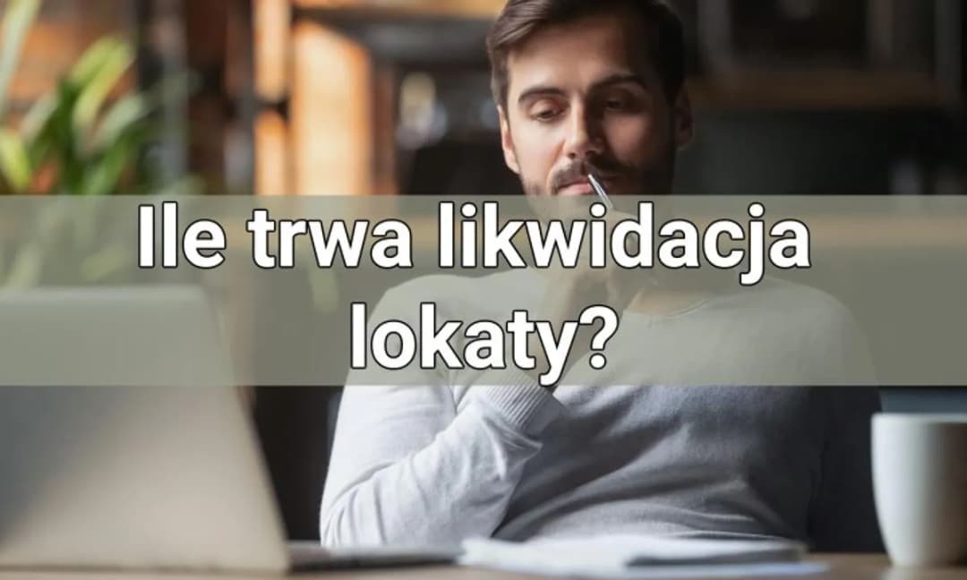 Ile trwa likwidacja lokaty? Sprawdź, co może opóźnić proces